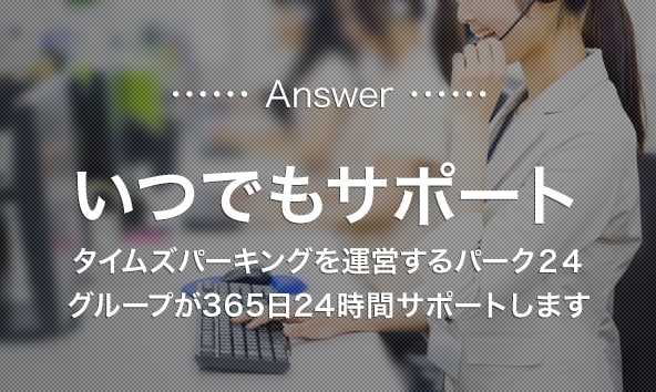 Answer いつでもサポート タイムズパーキングを運営するパーク２４グループが365日24時間サポートします